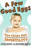 A Few Good Eggs: Two Chicks Dish on Overcoming the Insanity of Infertility