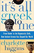 It's All Greek to Me: From Homer to the Hippocratic Oath, How Ancient Greece Has Shaped Our World Cover