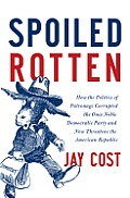 Spoiled Rotten: How the Politics of Patronage Corrupted the Once Noble Democratic Party and Now Threatens the American Republic