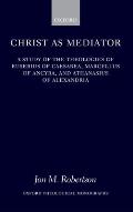 Christ as Mediator: A Study of the Theologies of Eusebius of Caesarea, Marcellus of Ancyra, and Athanasius of Alexandria (Oxford Theological Monographs)