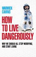 How to Live Dangerously : Why We Should All Stop Worrying & Start Living Cover