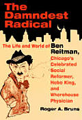 The Damndest Radical: The Life and World of Ben Reitman, Chicago's Celebrated Social Reformer, Hobo King, and Whorehouse Physician