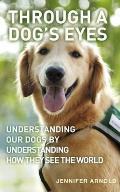 Through a Dog's Eyes: Understanding Our Dogs By Understanding How They See the World