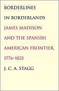 Borderlines in Borderlands: James Madison and the Spanish-American Frontier, 1776-1821 (The Lamar Series in Western History) J. C. A. Stagg