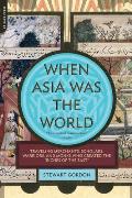 When Asia Was the World: Traveling Merchants, Scholars, Warriors, and Monks Who Created the "Riches of the "East"