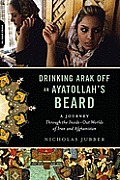Drinking Arak off an Ayatollah's Beard: Through the Inside-Out Worlds of Iran and Afghanistan