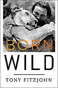 Born Wild: The Extraordinary Story of One Man's Passion for Africa Cover
