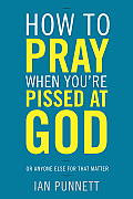 How to Pray When You're Pissed at God: Or Anyone Else for That Matter