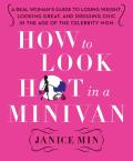 How to Look Hot in a Minivan: A Real Woman's Guide to Losing Weight, Looking Great, and Dressing Chic in the Age of the Celebrity Mom