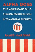 Alpha Dogs: The Americans Who Turned Political Spin Into a Global Business Cover