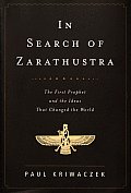 In Search of Zarathustra: The First Prophet and the Ideas That Changed the World