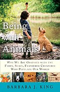 Being with Animals: Why We Are Obsessed with the Furry, Scaly, Feathered Creatures Who Populate Our World