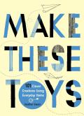 Make These Toys: 101 Clever Creations Using Everyday Items Cover