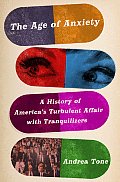 The Age of Anxiety: A History of America's Turbulent Affair with Tranquilizers