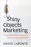 Shiny Objects Marketing: Using Simple Human Instincts to Make Your Brand Irresistible Cover