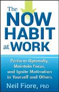 The Now Habit at Work: Perform Optimally, Maintain Focus, and Ignite Motivation in Yourself and Others