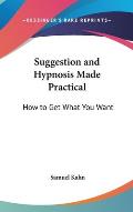 Suggestion and Hypnosis Made Practical: How to Get What You Want