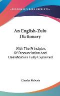 An English-Zulu Dictionary: With the Principles of Pronunciation and Classification Fully Explained