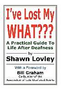 I've Lost My What???: A Practical Guide to Life After Deafness