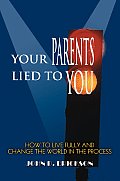 Your Parents Lied to You: How to Live Fully and Change the World in the Process