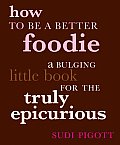 How to Be a Better Foodie: A Bulging Little Book for the Truly Epicurious Cover
