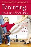 Parenting: Don't Try This at Home: What I Learned While My Kids Were Raising Me Phil Callaway