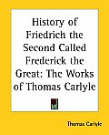 History of Friedrich the Second Called Frederick the Great: The Works of Thomas Carlyle