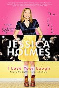 I Love Your Laugh: Finding The Light In My Screwball Life by Jessica Holmes