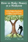 How to Make Money as a Mediator (and Create Value for Everyone): 30 Top Mediators Share Secrets to Building a Successful Practice Cover