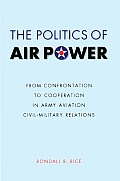 The Politics of Air Power: From Confrontation to Cooperation in Army Aviation Civil-Military Relations (Studies in War, Society, and the Military) Cover