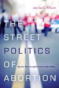 The Street Politics of Abortion: Speech, Violence, and America's Culture Wars (Cultural Lives of Law)