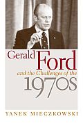 Gerald Ford & The Challenges Of The 1970s by Yanek Mieczkowski