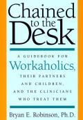 Chained to the Desk: A Guidebook for Workaholics, Their Partners and Children, and the Clinicians Who Treat Them