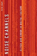 Noise Channels: Glitch and Error in Digital Culture (Electronic Mediations)