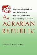 An Agrarian Republic: Commercial Agriculture and the Politics of Peasant Communities in El Salvador, 1823-1914 (Pitt Latin American)