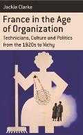 France in the Age of Organization: Technicians, Culture and Politics from the 1920s to Vichy
