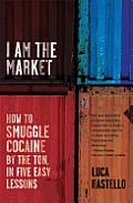 I Am the Market: How to Smuggle Cocaine by the Ton, in Five Easy Lessons Cover
