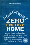 Home Sweet Zero Energy Home: What It Takes to Develop Great Homes That Won't Cost Anything to Heat, Cool or Light Up, Without Going Broke or Crazy
