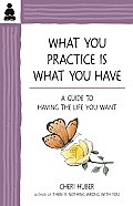 What You Practice Is What You Have: A Guide to Having the Life You Want Cover