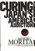 Curing Japan's America Addiction: How Bush & Koizumi Destroyed Japan's Middle Class and What We Need to Do to Fix It Cover