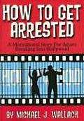 How to Get Arrested: A Motivational Story for Actors Breaking Into Hollywood Cover