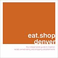 Eat.Shop Denver: The Indispensable Guide to Inspired, Locally Owned Eating and Shopping Establishments (Eat.Shop Denver: The Indispensable Guide to Inspired, Locally)