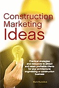 Construction Marketing Ideas: Practical Strategies and Resources to Attract and Retain Clients for Your Architectural, Engineering or Construction B