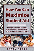 How You Can Maximize Student Aid: Strategies for the Fafsa and the Expected Family Contribution (Efc) to Increase Financial Aid for College