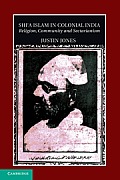 Shi'a Islam in Colonial India: Religion, Community and Sectarianism (Cambridge Studies in Indian History and Society)