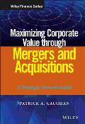 Wiley Finance #820: Maximizing Corporate Value Through Mergers and Acquisitions: A Strategic Growth Guide