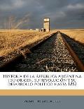 Historia de La Repblica Argentina: Su Origen, Su Revolucin y Su Desarrollo Poltico Hasta 1852