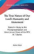 The True Nature of Our Lord's Humanity and Atonement: Stated in Reply to the Misrepresentation and Unscriptural Views of the REV. H. T. Burne Cover