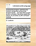 A   Dictionary English, German and French, Containing Not Only the English Words ... But Also Their Proper Accent, Phrases, Figurative Speeches, Idiom