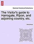 The Visitor's Guide to Harrogate, Ripon, and Adjoining Country, Etc.